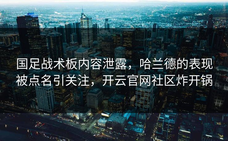 国足战术板内容泄露，哈兰德的表现被点名引关注，开云官网社区炸开锅