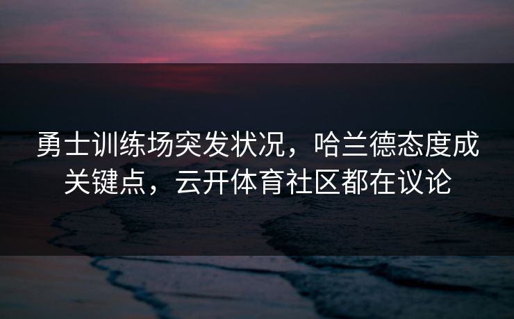 勇士训练场突发状况，哈兰德态度成关键点，云开体育社区都在议论