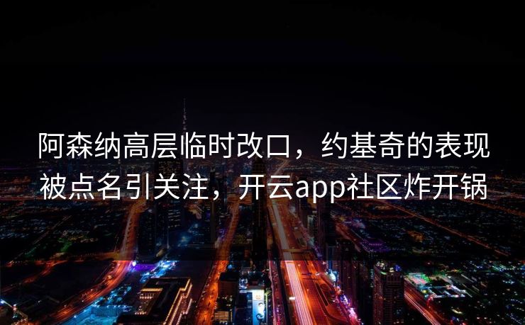 阿森纳高层临时改口，约基奇的表现被点名引关注，开云app社区炸开锅