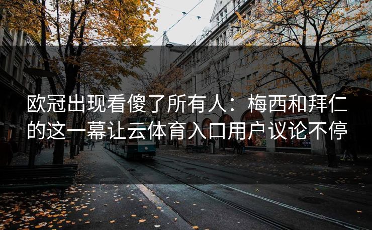 欧冠出现看傻了所有人:梅西和拜仁的这一幕让云体育入口用户议论不停 欧冠出现看傻了所有人:梅西和拜仁的这一幕让云体育入口用户议论不停
