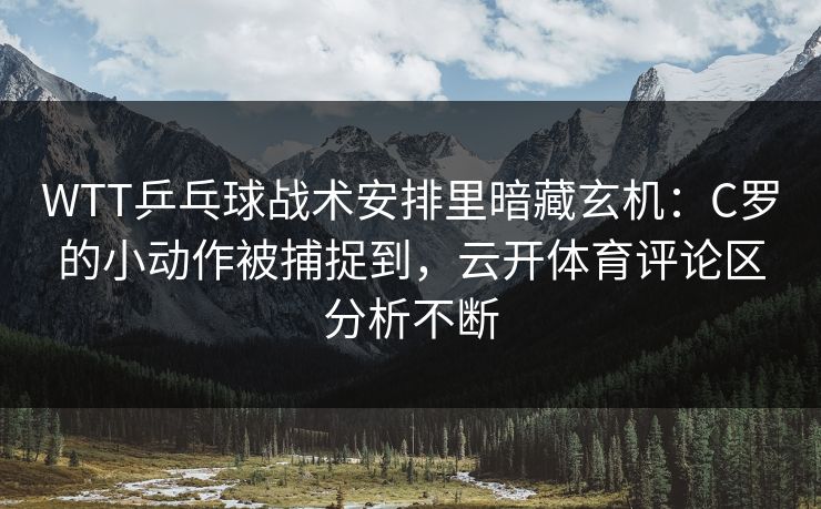 WTT乒乓球战术安排里暗藏玄机：C罗的小动作被捕捉到，云开体育评论区分析不断