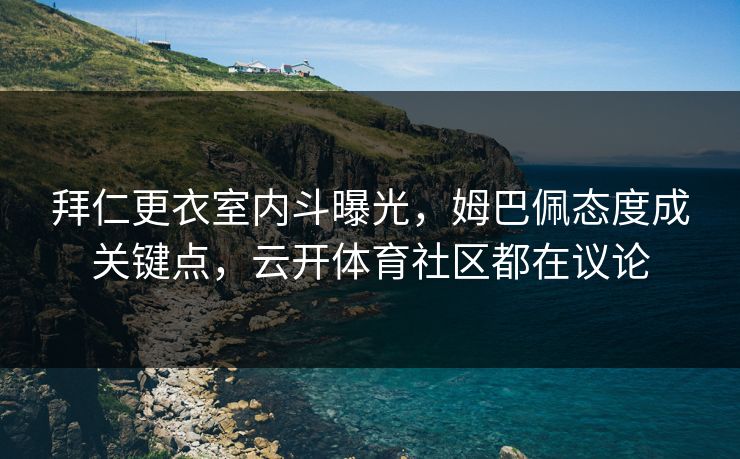 拜仁更衣室内斗曝光,姆巴佩态度成关键点,云开体育社区都在议论 拜仁更衣室内斗曝光,姆巴佩态度成关键点,云开体育社区都在议论