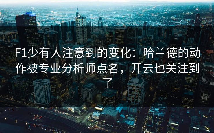 F1少有人注意到的变化：哈兰德的动作被专业分析师点名，开云也关注到了