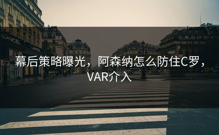 幕后策略曝光，阿森纳怎么防住C罗，VAR介入