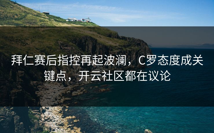 拜仁赛后指控再起波澜，C罗态度成关键点，开云社区都在议论