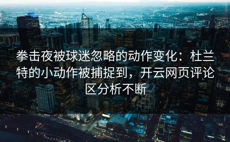 拳击夜被球迷忽略的动作变化：杜兰特的小动作被捕捉到，开云网页评论区分析不断