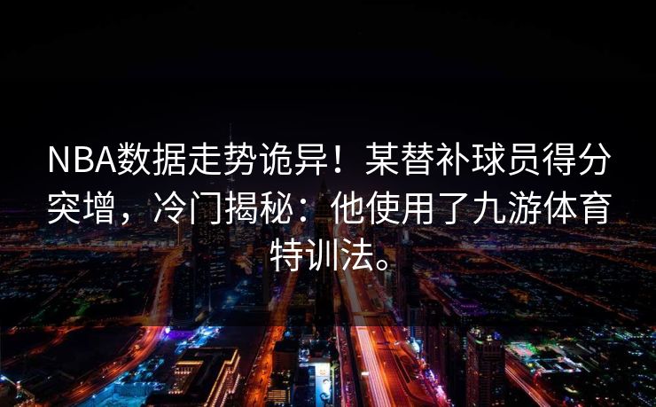 NBA数据走势诡异！某替补球员得分突增，冷门揭秘：他使用了九游体育特训法。