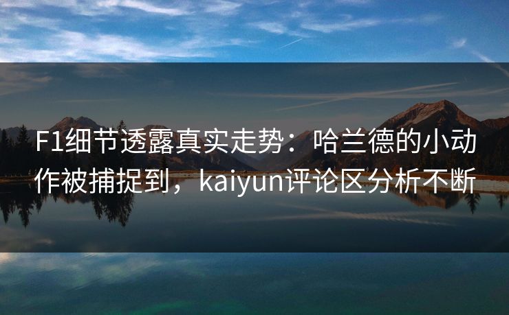 F1细节透露真实走势：哈兰德的小动作被捕捉到，kaiyun评论区分析不断