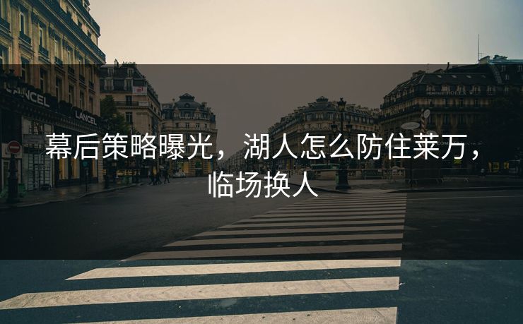 幕后策略曝光，湖人怎么防住莱万，临场换人