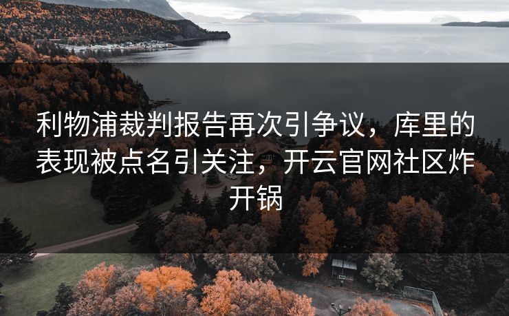 利物浦裁判报告再次引争议，库里的表现被点名引关注，开云官网社区炸开锅