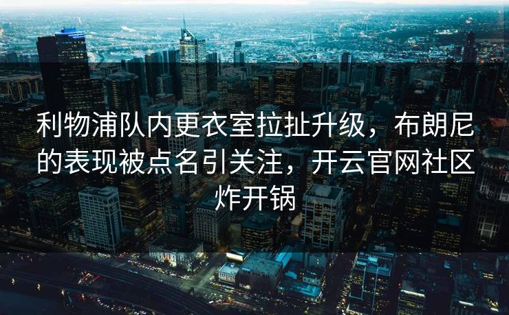 利物浦队内更衣室拉扯升级，布朗尼的表现被点名引关注，开云官网社区炸开锅