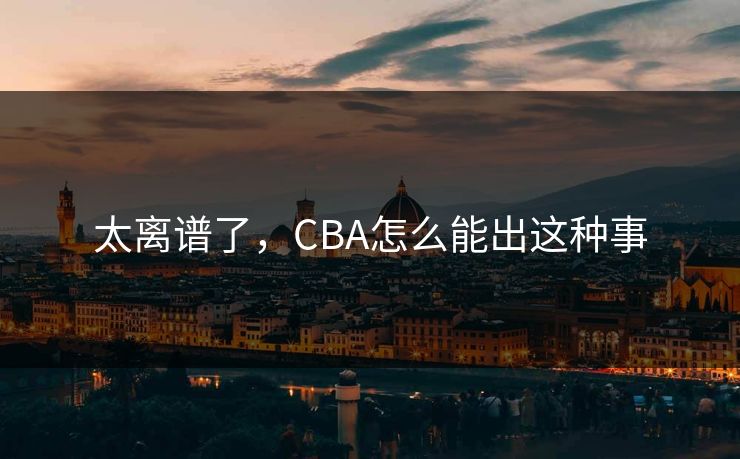 太离谱了，CBA怎么能出这种事