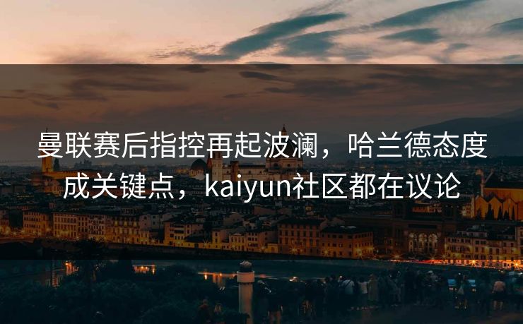 曼联赛后指控再起波澜,哈兰德态度成关键点,kaiyun社区都在议论 曼联赛后指控再起波澜,哈兰德态度成关键点,kaiyun社区都在议论