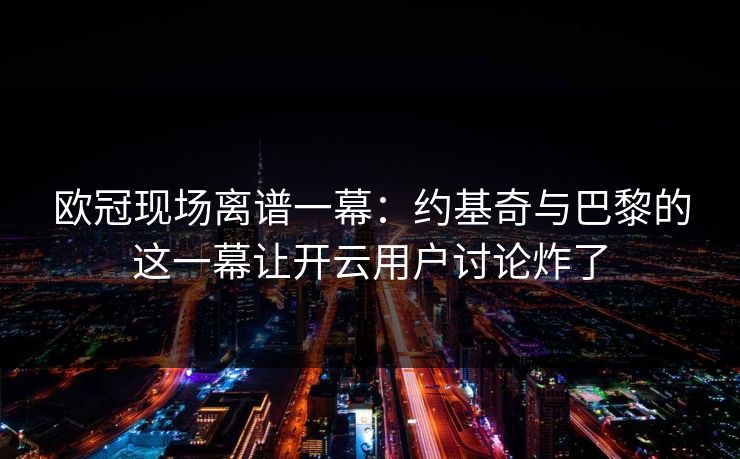 欧冠现场离谱一幕:约基奇与巴黎的这一幕让开云用户讨论炸了 欧冠现场离谱一幕:约基奇与巴黎的这一幕让开云用户讨论炸了