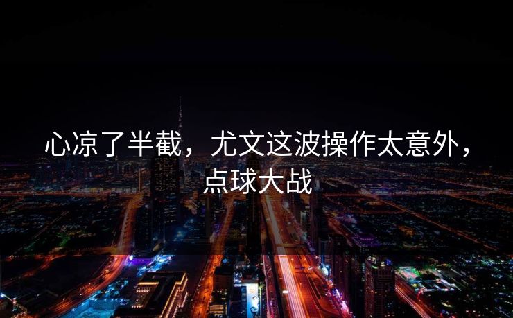 心凉了半截，尤文这波操作太意外，点球大战