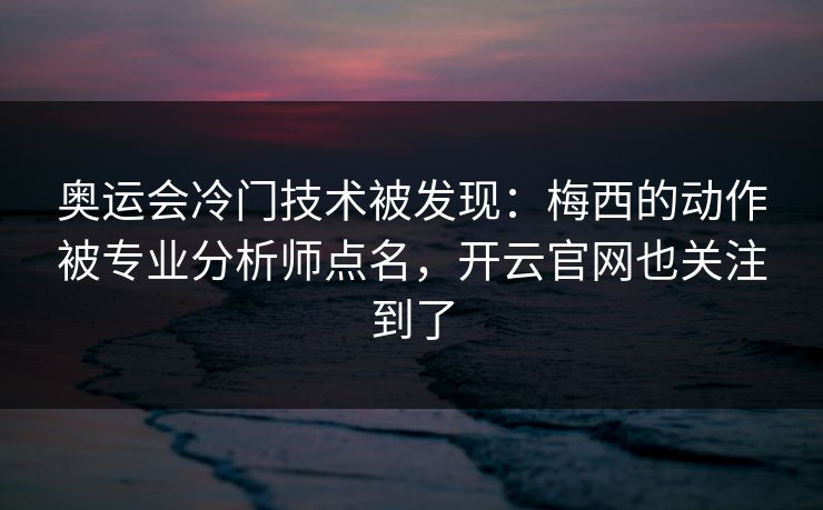 奥运会冷门技术被发现：梅西的动作被专业分析师点名，开云官网也关注到了