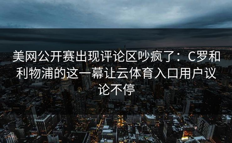 美网公开赛出现评论区吵疯了：C罗和利物浦的这一幕让云体育入口用户议论不停