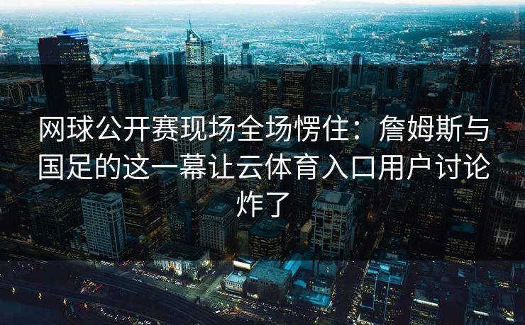 网球公开赛现场全场愣住：詹姆斯与国足的这一幕让云体育入口用户讨论炸了