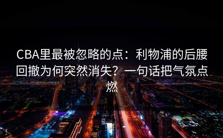 CBA里最被忽略的点：利物浦的后腰回撤为何突然消失？一句话把气氛点燃