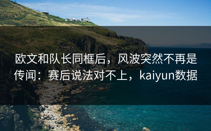 欧文和队长同框后，风波突然不再是传闻：赛后说法对不上，kaiyun数据