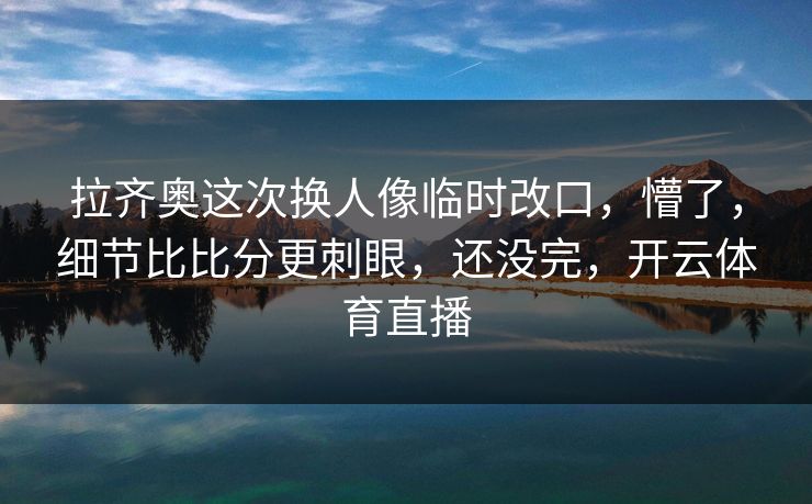 拉齐奥这次换人像临时改口，懵了，细节比比分更刺眼，还没完，开云体育直播