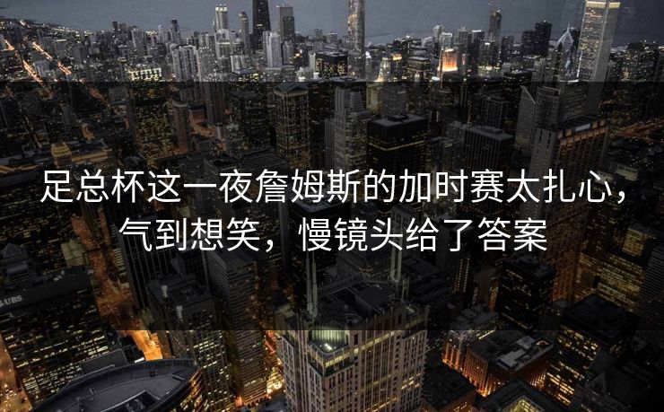 足总杯这一夜詹姆斯的加时赛太扎心，气到想笑，慢镜头给了答案