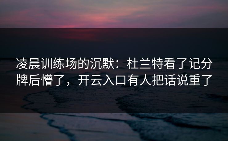 凌晨训练场的沉默：杜兰特看了记分牌后懵了，开云入口有人把话说重了