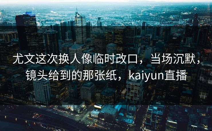 尤文这次换人像临时改口，当场沉默，镜头给到的那张纸，kaiyun直播